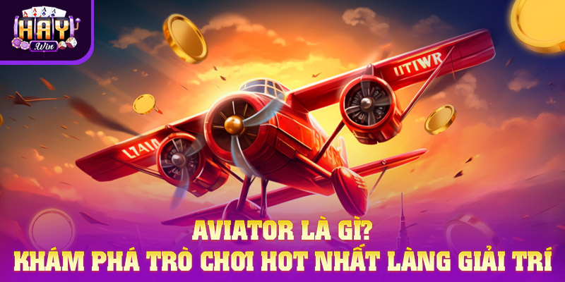 Aviator Là Gì? Khám Phá Trò Chơi Hot Nhất Làng Giải Trí